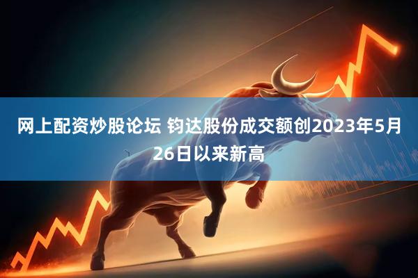 网上配资炒股论坛 钧达股份成交额创2023年5月26日以来新高