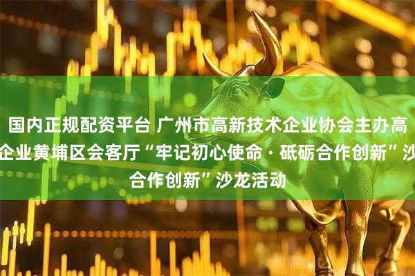 国内正规配资平台 广州市高新技术企业协会主办高新技术企业黄埔区会客厅“牢记初心使命 · 砥砺合作创新”沙龙活动