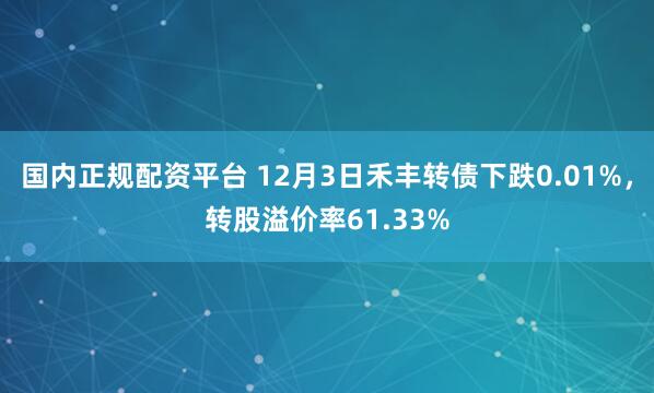 国内正规配资平台 12月3日禾丰转债下跌0.01%，转股溢价率61.33%