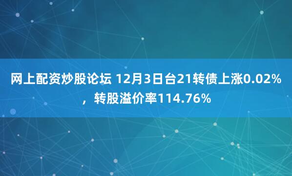 网上配资炒股论坛 12月3日台21转债上涨0.02%，转股溢价率114.76%