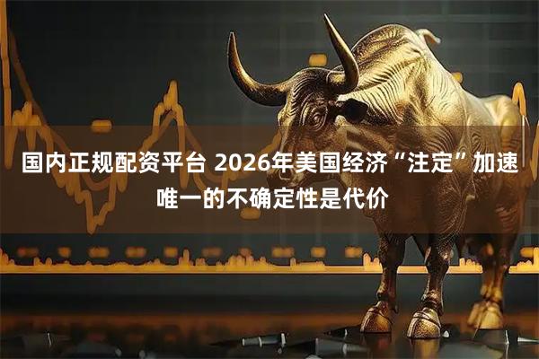 国内正规配资平台 2026年美国经济“注定”加速 唯一的不确定性是代价