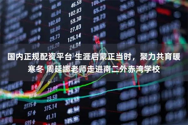 国内正规配资平台 生涯启蒙正当时，聚力共育暖寒冬 周延娜老师走进南二外赤湾学校