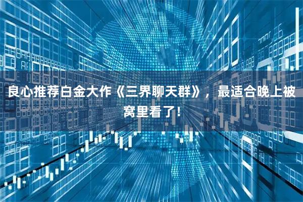 良心推荐白金大作《三界聊天群》，最适合晚上被窝里看了！