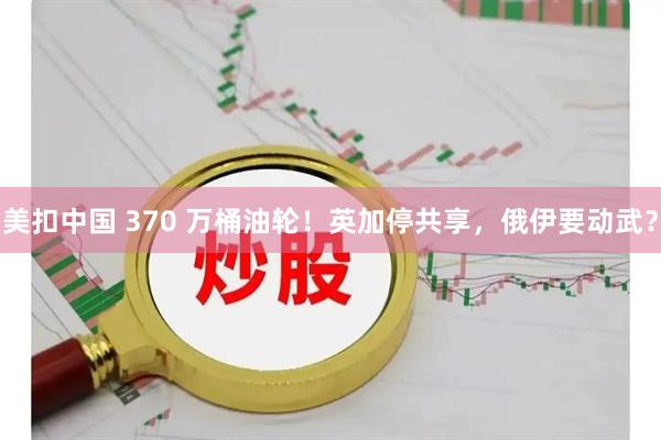 美扣中国 370 万桶油轮！英加停共享，俄伊要动武？
