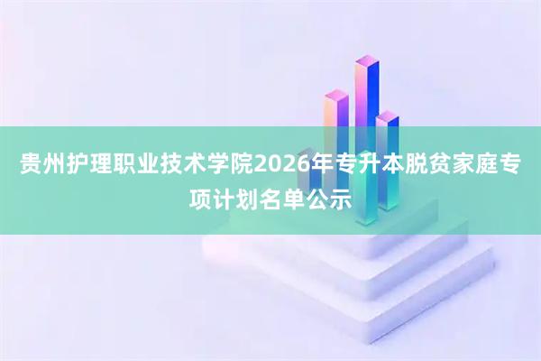贵州护理职业技术学院2026年专升本脱贫家庭专项计划名单公示