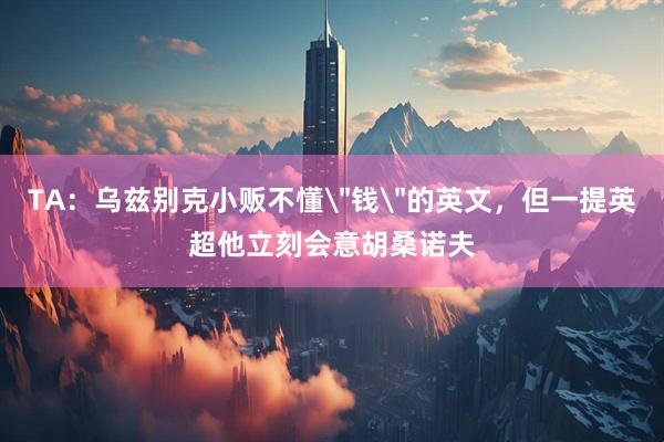 TA：乌兹别克小贩不懂＂钱＂的英文，但一提英超他立刻会意胡桑诺夫