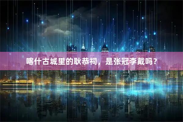 喀什古城里的耿恭祠，是张冠李戴吗？