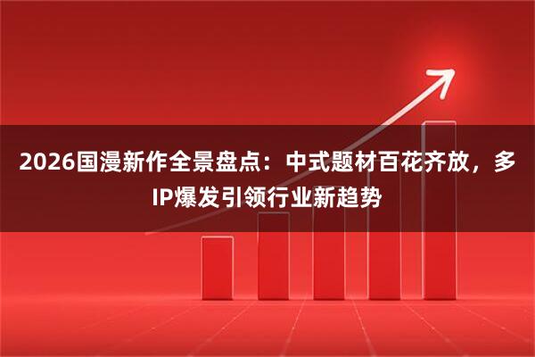 2026国漫新作全景盘点：中式题材百花齐放，多IP爆发引领行业新趋势