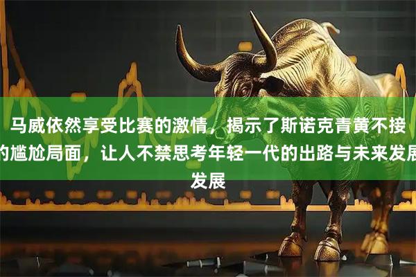 马威依然享受比赛的激情，揭示了斯诺克青黄不接的尴尬局面，让人不禁思考年轻一代的出路与未来发展
