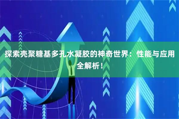 探索壳聚糖基多孔水凝胶的神奇世界：性能与应用全解析！