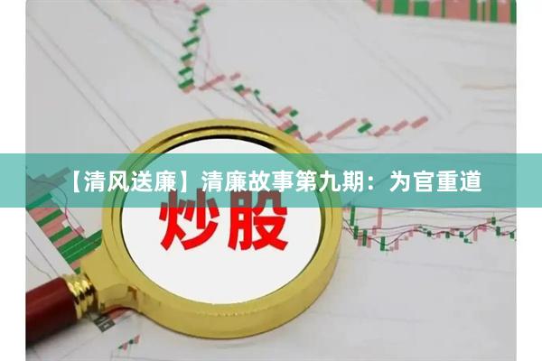 【清风送廉】清廉故事第九期：为官重道