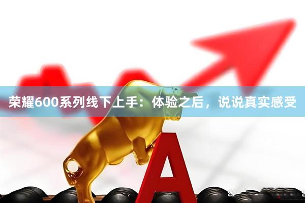 荣耀600系列线下上手：体验之后，说说真实感受