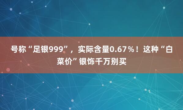 号称“足银999”，实际含量0.67％！这种“白菜价”银饰千万别买
