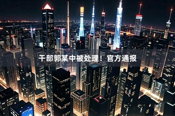 干部郭某中被处理！官方通报
