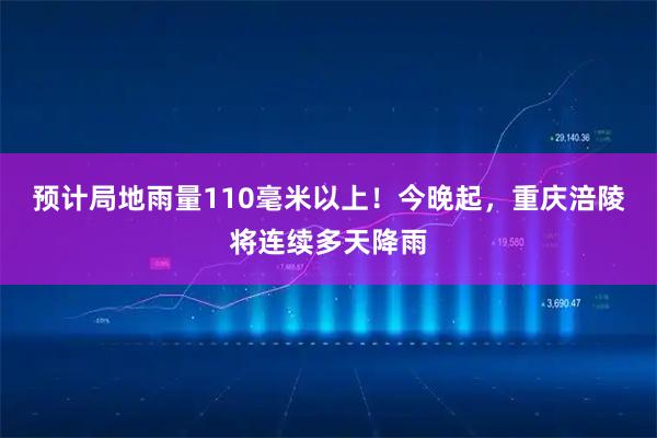 预计局地雨量110毫米以上！今晚起，重庆涪陵将连续多天降雨