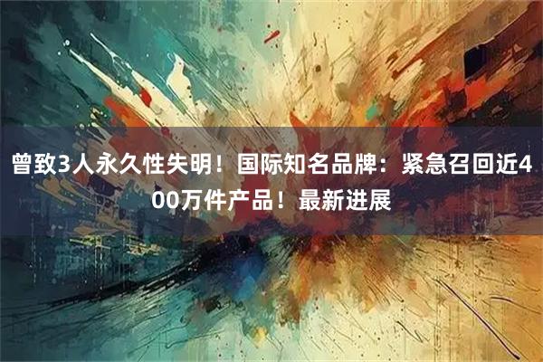 曾致3人永久性失明！国际知名品牌：紧急召回近400万件产品！最新进展