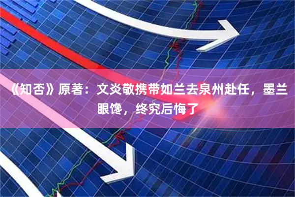 《知否》原著：文炎敬携带如兰去泉州赴任，墨兰眼馋，终究后悔了