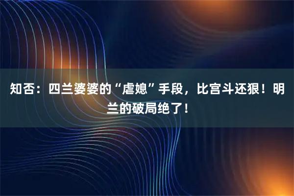 知否：四兰婆婆的“虐媳”手段，比宫斗还狠！明兰的破局绝了！