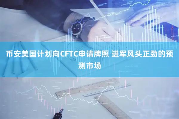 币安美国计划向CFTC申请牌照 进军风头正劲的预测市场