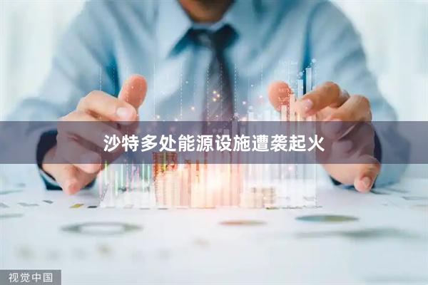 沙特多处能源设施遭袭起火
