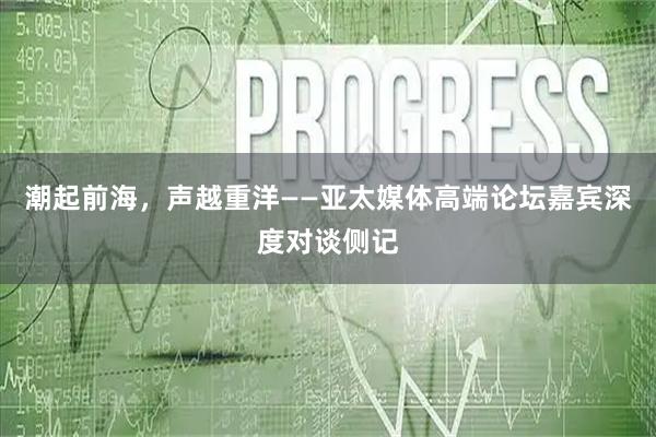 潮起前海，声越重洋——亚太媒体高端论坛嘉宾深度对谈侧记