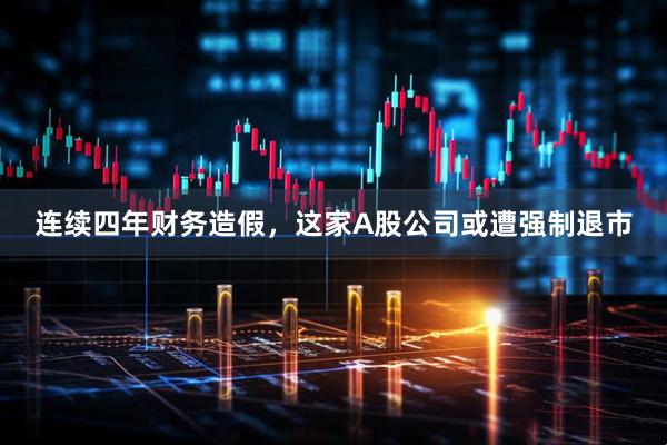 连续四年财务造假，这家A股公司或遭强制退市